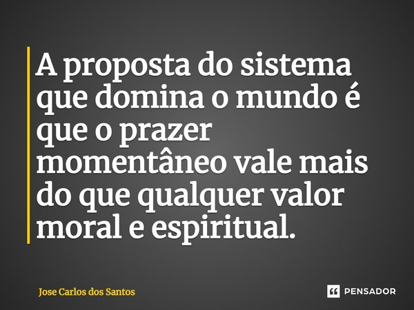 ⁠A proposta do sistema que domina o mundo é que o prazer momentâneo vale mais do que qualquer valor moral e espiritual.... Frase de Jose Carlos dos Santos.