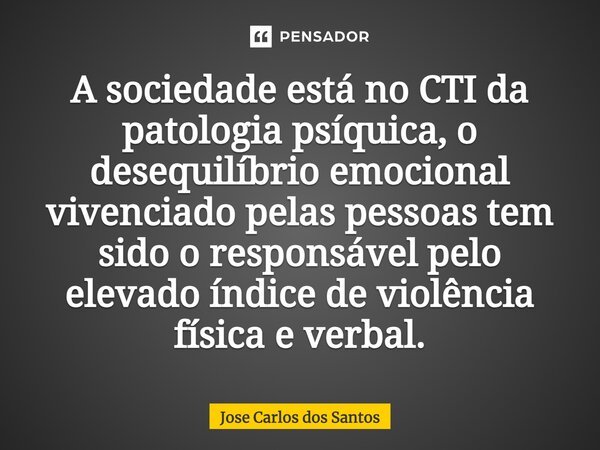 ⁠A sociedade está no CTI da patologia psíquica, o desequilíbrio emocional vivenciado pelas pessoas tem sido o responsável pelo elevado índice de violência físic... Frase de Jose Carlos dos Santos.