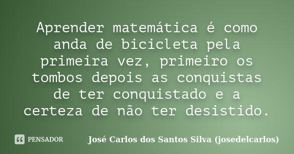 Aprender matemática é como anda de bicicleta pela primeira vez, primeiro os tombos depois as conquistas de ter conquistado e a certeza de não ter desistido.... Frase de José Carlos dos Santos Silva (josedelcarlos).