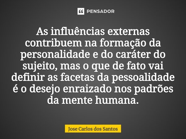 ⁠As influências externas contribuem na formação da personalidade e do caráter do sujeito, mas o que de fato vai definir as facetas da pessoalidade é o desejo en... Frase de Jose Carlos dos Santos.