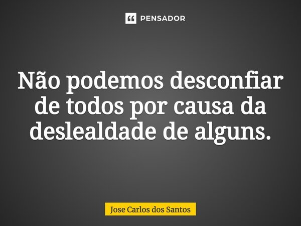 ⁠Não podemos desconfiar de todos por causa da deslealdade de alguns.... Frase de Jose Carlos dos Santos.