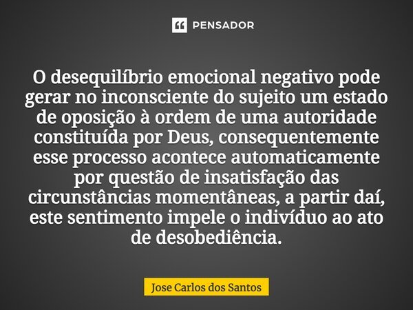 ⁠O desequilíbrio emocional negativo pode gerar no inconsciente do sujeito um estado de oposição à ordem de uma autoridade constituída por Deus, consequentemente... Frase de Jose Carlos dos Santos.