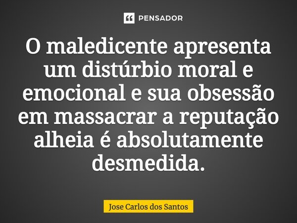 ⁠O maledicente apresenta um distúrbio moral e emocional e sua obsessão em massacrar a reputação alheia é absolutamente desmedida.... Frase de Jose Carlos dos Santos.