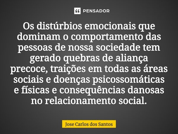 ⁠⁠Os distúrbios emocionais que dominam o comportamento das pessoas de nossa sociedade tem gerado quebras de aliança precoce, traições em todas as áreas sociais ... Frase de Jose Carlos dos Santos.