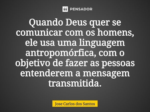 ⁠Quando Deus quer se comunicar com os homens, ele usa uma linguagem antropomórfica, com o objetivo de fazer as pessoas entenderem a mensagem transmitida.... Frase de Jose Carlos dos Santos.