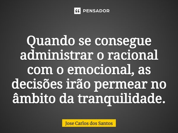 ⁠Quando se consegue administrar o racional com o emocional, as decisões irão permear no âmbito da tranquilidade.... Frase de Jose Carlos dos Santos.