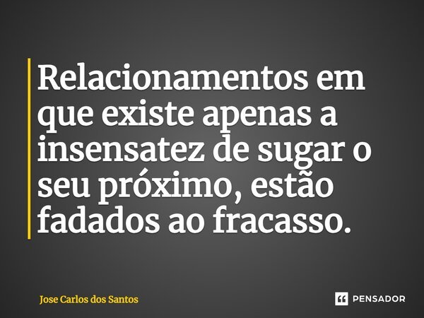 ⁠Relacionamentos em que existe apenas a insensatez de sugar o seu próximo, estão fadados ao fracasso.... Frase de Jose Carlos dos Santos.