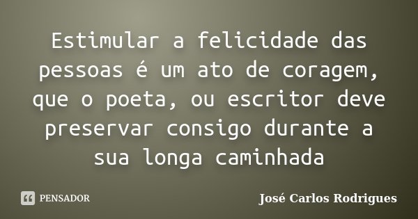 Estimular a felicidade das pessoas é um ato de coragem, que o poeta, ou escritor deve preservar consigo durante a sua longa caminhada... Frase de José Carlos Rodrigues.