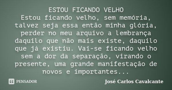 ESTOU FICANDO VELHO Estou ficando velho, sem memória, talvez seja essa então minha glória, perder no meu arquivo a lembrança daquilo que não mais existe, daquil... Frase de José Carlos Cavalcante.
