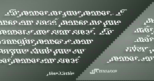 Eu penso no que penso . E penso em você. penso no que não penso.e me vem você . Eu não consigo pensa e nem viver .porque tudo que eu penso .eu só penso em você.... Frase de José carlos.