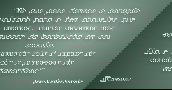 "No que pese termos o coração voltado para o bem daqueles que amamos, nunca devemos nos esquecer da borboleta em seu casulo. Ela,e somente ela é capaz de c... Frase de Jose Carlos Fereira.