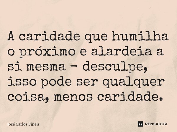 ⁠A caridade que humilha o próximo e alardeia a si mesma - desculpe, isso pode ser qualquer coisa, menos caridade.... Frase de José Carlos Fineis.