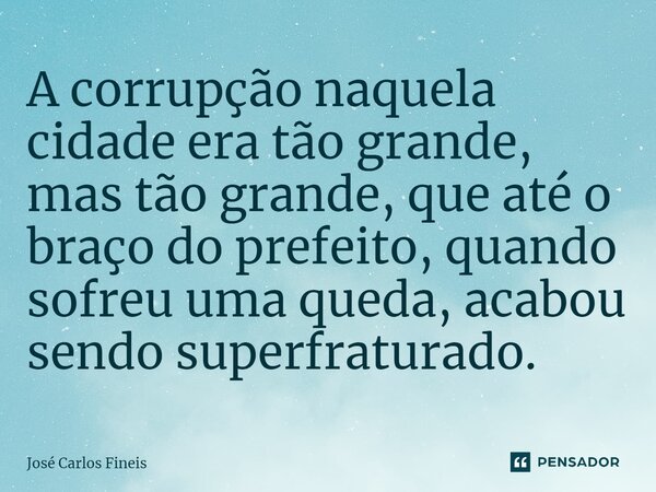 ⁠A corrupção naquela cidade era tão grande, mas tão grande, que até o braço do prefeito, quando sofreu uma queda, acabou sendo superfraturado.... Frase de José Carlos Fineis.