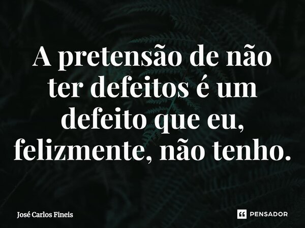 ⁠A pretensão de não ter defeitos é um defeito que eu, felizmente, não tenho.... Frase de José Carlos Fineis.