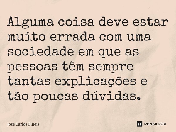 ⁠Alguma coisa deve estar muito errada com uma sociedade em que as pessoas têm sempre tantas explicações e tão poucas dúvidas.... Frase de José Carlos Fineis.