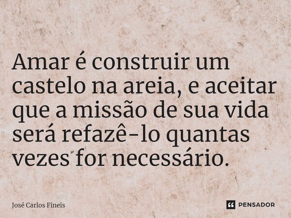 ⁠Amar é construir um castelo na areia, e aceitar que a missão de sua vida será refazê-lo quantas vezes for necessário.... Frase de José Carlos Fineis.