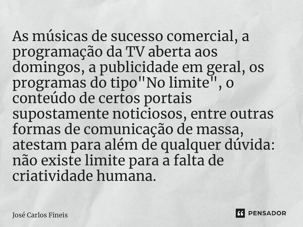⁠As músicas de sucesso comercial, a programação da TV aberta aos domingos, a publicidade em geral, os programas do tipo "No limite", o conteúdo de cer... Frase de José Carlos Fineis.