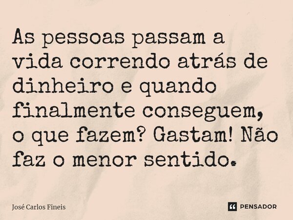 ⁠As pessoas passam a vida correndo atrás de dinheiro e quando finalmente conseguem, o que fazem? Gastam! Não faz o menor sentido.... Frase de José Carlos Fineis.