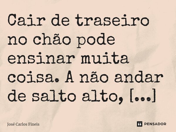 ⁠Cair de traseiro no chão pode ensinar muita coisa. A não andar de salto alto, por exemplo.... Frase de José Carlos Fineis.