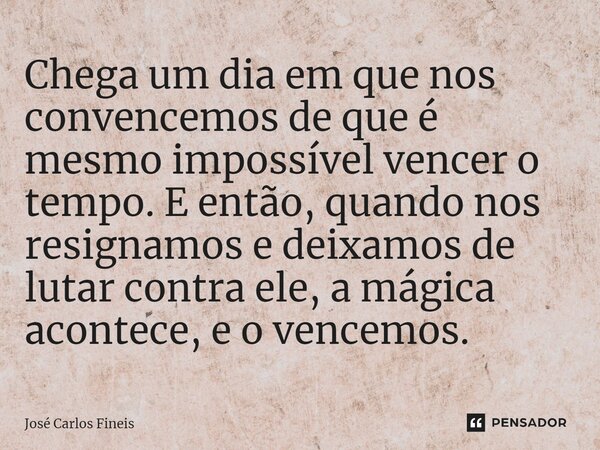 ⁠Chega um dia em que nos convencemos de que é mesmo impossível vencer o tempo. E então, quando nos resignamos e deixamos de lutar contra ele, a mágica acontece,... Frase de José Carlos Fineis.