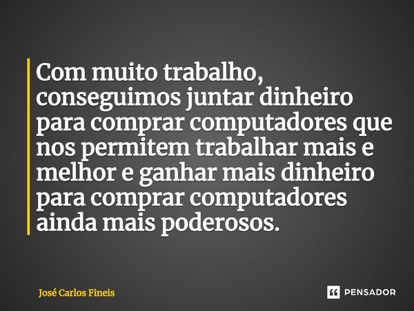 Com muito trabalho, conseguimos juntar dinheiro para comprar computadores que nos permitem trabalhar mais e melhor e ganhar mais dinheiro para comprar computado... Frase de José Carlos Fineis.