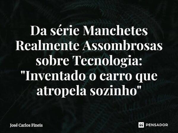 ⁠Da série Manchetes Realmente Assombrosas sobre Tecnologia: "Inventado o carro que atropela sozinho"... Frase de José Carlos Fineis.