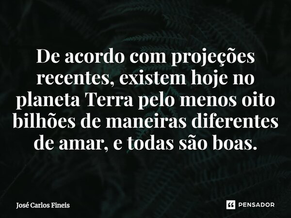 ⁠De acordo com projeções recentes, existem hoje no planeta Terra pelo menos oito bilhões de maneiras diferentes de amar, e todas são boas.... Frase de José Carlos Fineis.