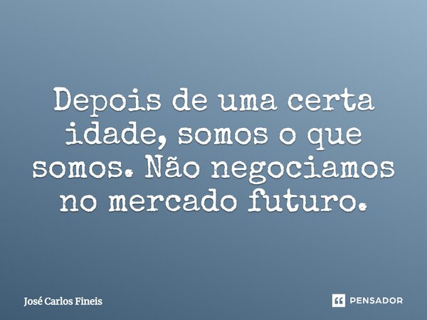 ⁠Depois de uma certa idade, somos o que somos. Não negociamos no mercado futuro.... Frase de José Carlos Fineis.