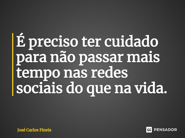 ⁠É preciso ter cuidado para não passar mais tempo nas redes sociais do que na vida.... Frase de José Carlos Fineis.