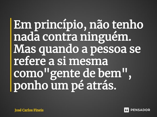 ⁠Em princípio, não tenho nada contra ninguém. Mas quando a pessoa se refere a si mesma como "gente de bem", ponho um pé atrás.... Frase de José Carlos Fineis.