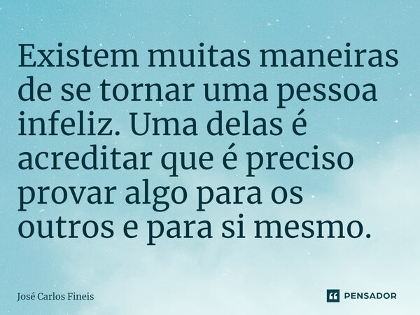 Existem muitas maneiras de se tornar uma pessoa infeliz. Uma delas é acreditar que é preciso provar algo para os outros e para si mesmo.... Frase de José Carlos Fineis.