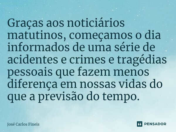 ⁠Graças aos noticiários matutinos, começamos o dia informados de uma série de acidentes e crimes e tragédias pessoais que fazem menos diferença em nossas vidas ... Frase de José Carlos Fineis.