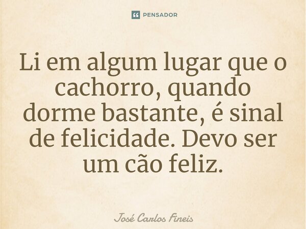 ⁠Li em algum lugar que o cachorro, quando dorme bastante, é sinal de felicidade. Devo ser um cão feliz.... Frase de José Carlos Fineis.