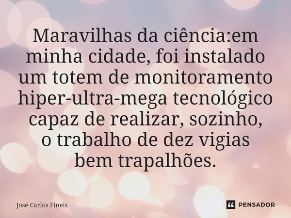 ⁠Maravilhas da ciência:em minha cidade, foi instalado um totem de monitoramento hiper-ultra-mega tecnológico capaz de realizar, sozinho, o trabalho de dez vigia... Frase de José Carlos Fineis.