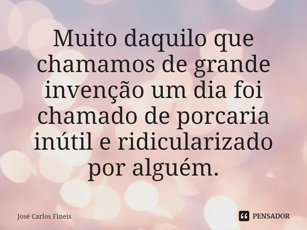 ⁠Muito daquilo que chamamos de grande invenção um dia foi chamado de porcaria inútil e ridicularizado por alguém.... Frase de José Carlos Fineis.