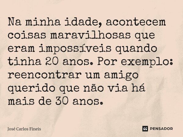 ⁠Na minha idade, acontecem coisas maravilhosas que eram impossíveis quando tinha 20 anos. Por exemplo: reencontrar um amigo querido que não via há mais de 30 an... Frase de José Carlos Fineis.