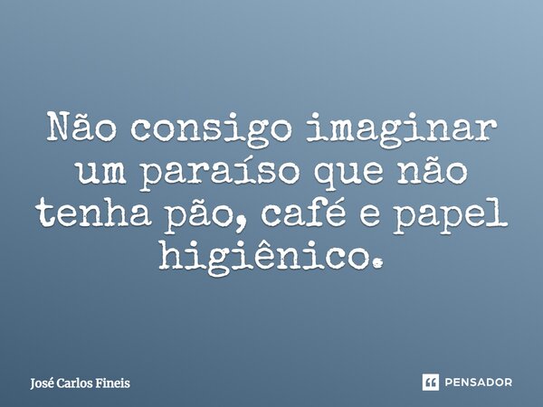 ⁠Não consigo imaginar um paraíso que não tenha pão, café e papel higiênico.... Frase de José Carlos Fineis.