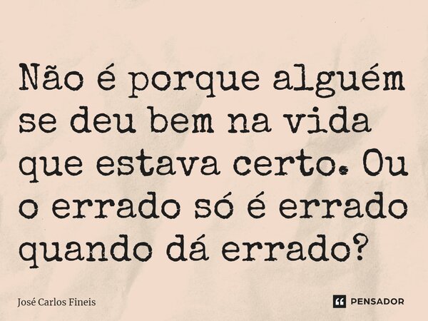 ⁠Não é porque alguém se deu bem na vida que estava certo. Ou o errado só é errado quando dá errado?... Frase de José Carlos Fineis.