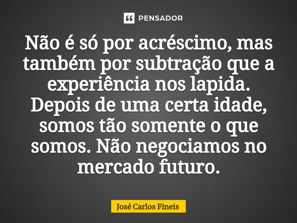 ⁠Não é só por acréscimo, mas também por subtração que a experiência nos lapida. Depois de uma certa idade, somos tão somente o que somos. Não negociamos no merc... Frase de José Carlos Fineis.