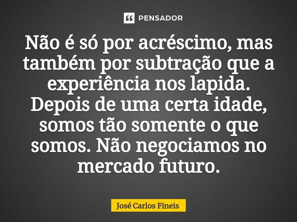 ⁠Não é só por acréscimo, mas também por subtração que a experiência nos lapida. Depois de uma certa idade, somos tão somente o que somos. Não negociamos no merc... Frase de José Carlos Fineis.