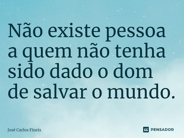 ⁠Não existe pessoa a quem não tenha sido dado o dom de salvar o mundo.... Frase de José Carlos Fineis.