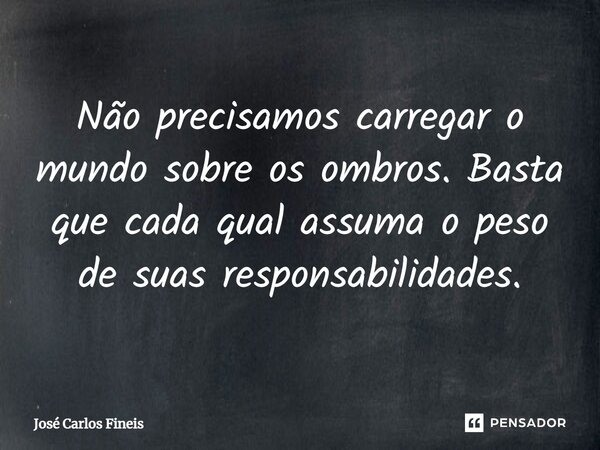 ⁠Não precisamos carregar o mundo sobre os ombros. Basta que cada qual assuma o peso de suas responsabilidades.... Frase de José Carlos Fineis.