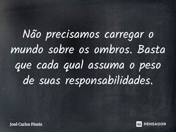 ⁠Não precisamos carregar o mundo sobre os ombros. Basta que cada qual assuma o peso de suas responsabilidades.... Frase de José Carlos Fineis.