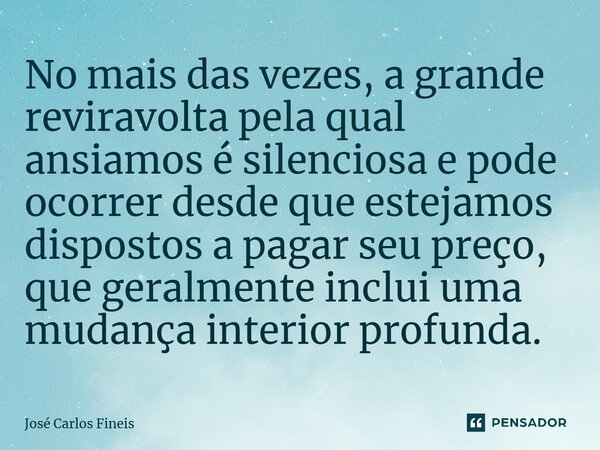 ⁠No mais das vezes, a grande reviravolta pela qual ansiamos é silenciosa e pode ocorrer desde que estejamos dispostos a pagar seu preço, que geralmente inclui u... Frase de José Carlos Fineis.