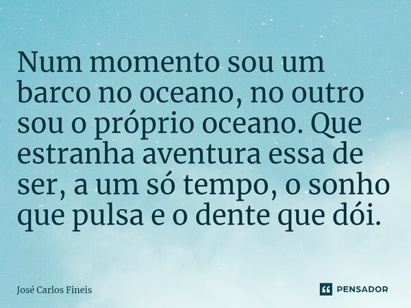 ⁠Num momento sou um barco no oceano, no outro sou o próprio oceano. Que estranha aventura essa de ser, a um só tempo, o sonho que pulsa e o dente que dói.... Frase de José Carlos Fineis.