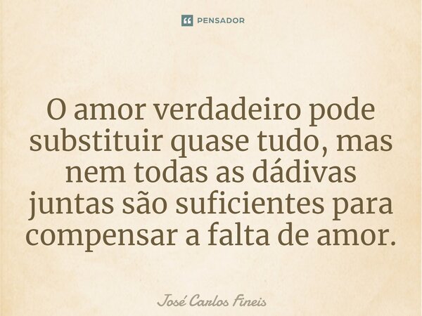 ⁠O amor verdadeiro pode substituir quase tudo, mas nem todas as dádivas juntas são suficientes para compensar a falta de amor.... Frase de José Carlos Fineis.