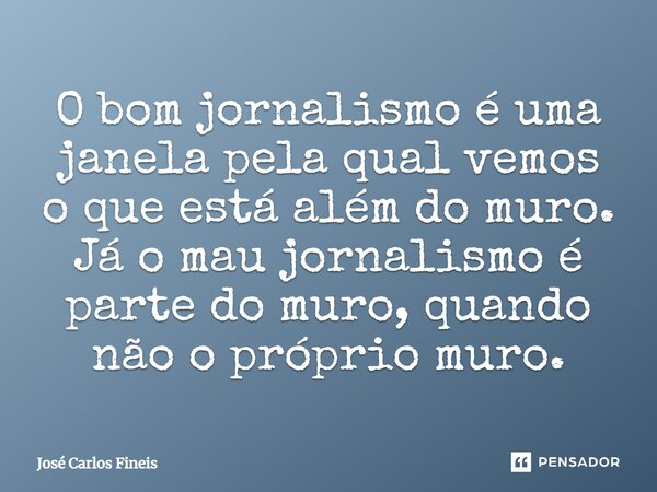 ⁠O bom jornalismo é uma janela pela qual vemos o que está além do muro. Já o mau jornalismo é parte do muro, quando não o próprio muro.... Frase de José Carlos Fineis.