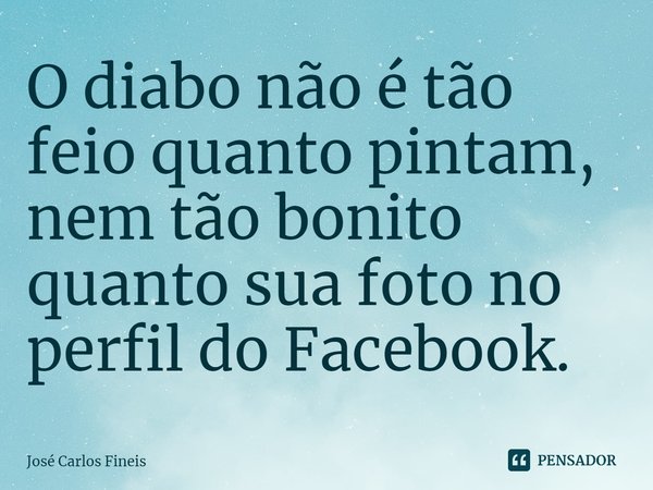 ⁠⁠O diabo não é tão feio quanto pintam, nem tão bonito quanto sua foto no perfil do Facebook.... Frase de José Carlos Fineis.