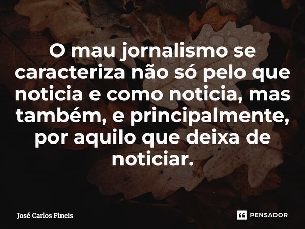 ⁠O mau jornalismo se caracteriza não só pelo que noticia e como noticia, mas também, e principalmente, por aquilo que deixa de noticiar.... Frase de José Carlos Fineis.