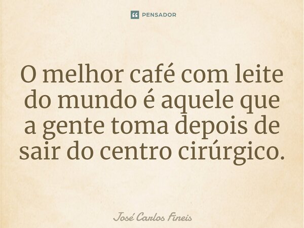 ⁠O melhor café com leite do mundo é aquele que a gente toma depois de sair do centro cirúrgico.... Frase de José Carlos Fineis.